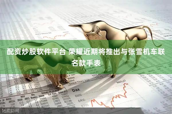 配资炒股软件平台 荣耀近期将推出与张雪机车联名款手表