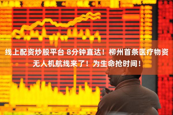 线上配资炒股平台 8分钟直达！柳州首条医疗物资无人机航线来了！为生命抢时间！