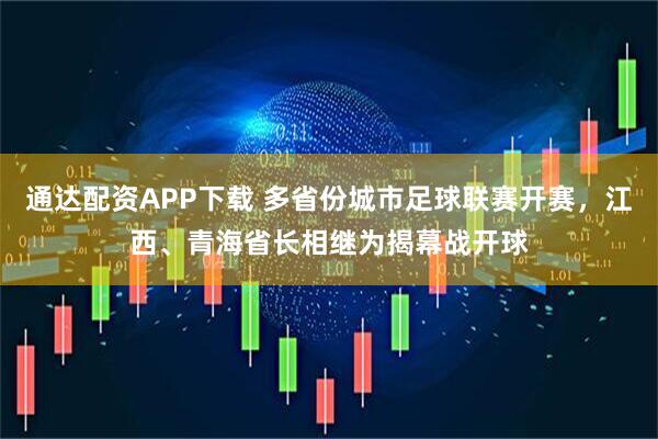 通达配资APP下载 多省份城市足球联赛开赛，江西、青海省长相继为揭幕战开球