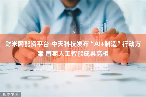 财米网配资平台 中天科技发布“AI+制造”行动方案 首期人工智能成果亮相