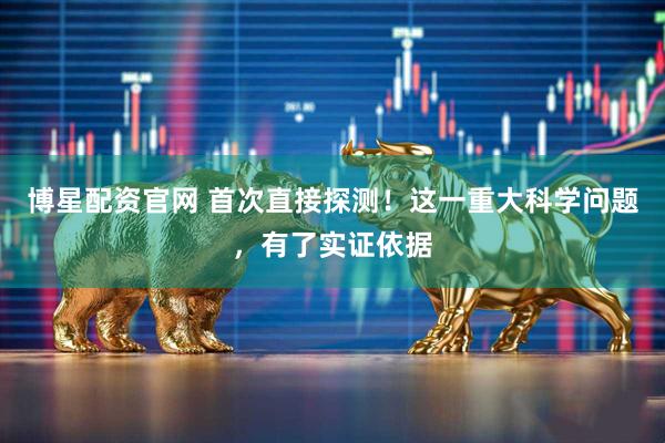 博星配资官网 首次直接探测！这一重大科学问题，有了实证依据